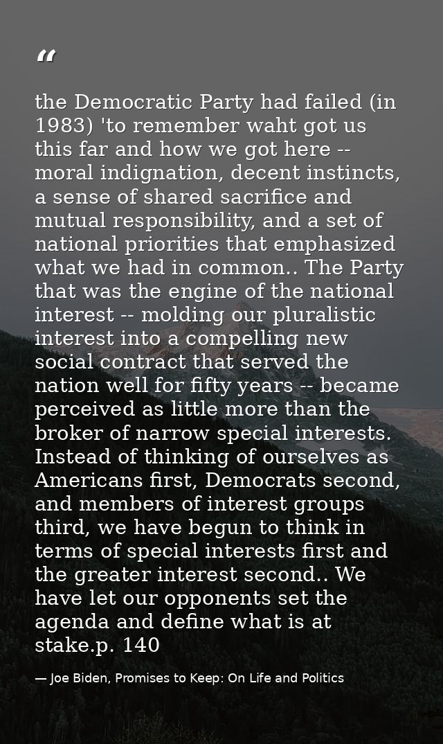 the Democratic Party had failed (in 1983) 'to remember waht got us this far and how we got here -- moral indignation, de — Joe Biden, Promises to Keep: On Life and Politics