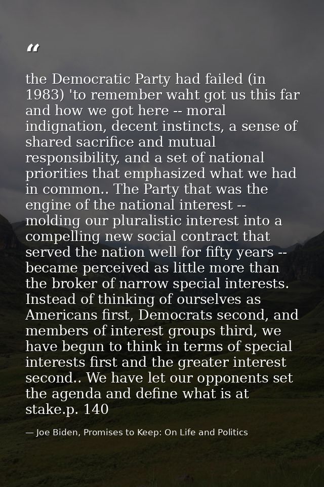 the Democratic Party had failed (in 1983) 'to remember waht got us this far and how we got here -- moral indignation, de — Joe Biden, Promises to Keep: On Life and Politics