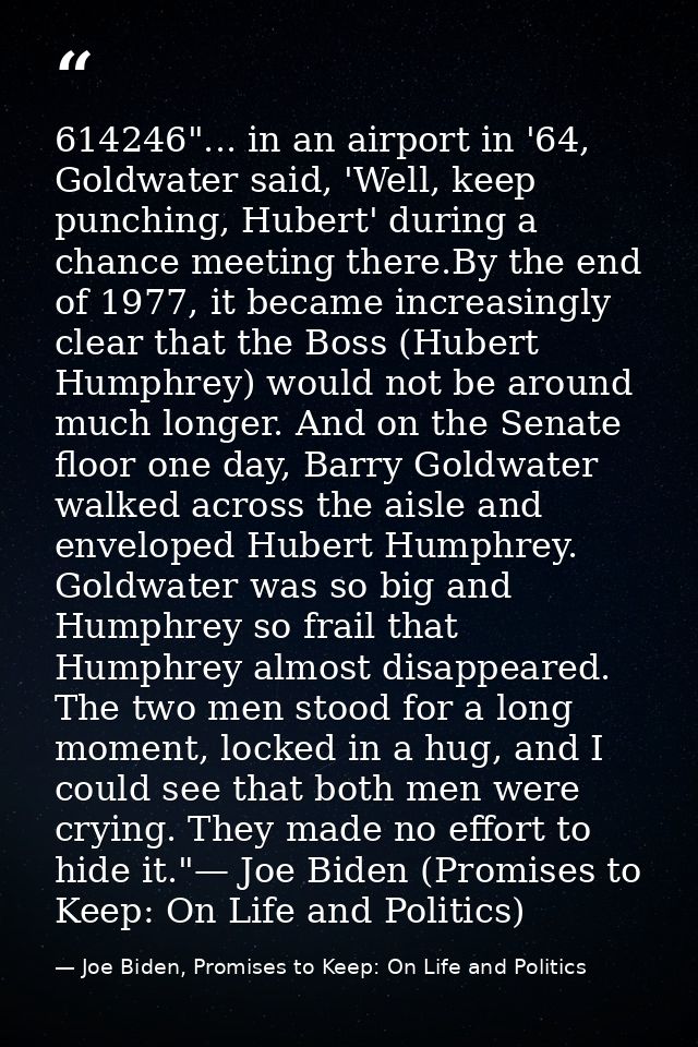 614246"... in an airport in '64, Goldwater said, 'Well, keep punching, Hubert' during a chance meeting there.By the end  — Joe Biden, Promises to Keep: On Life and Politics