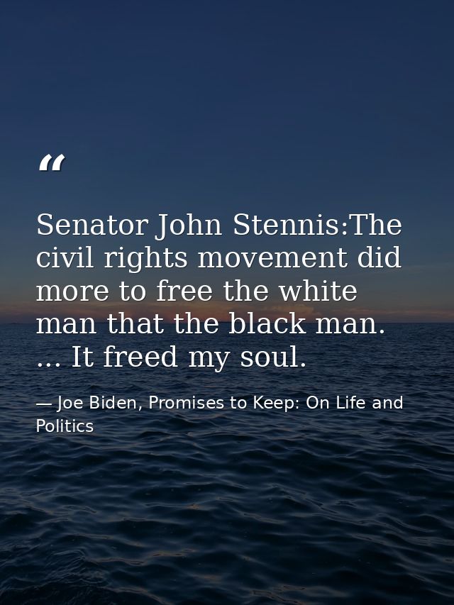 Senator John Stennis:The civil rights movement did more to free the white man that the black man. ... It freed my soul. — Joe Biden, Promises to Keep: On Life and Politics
