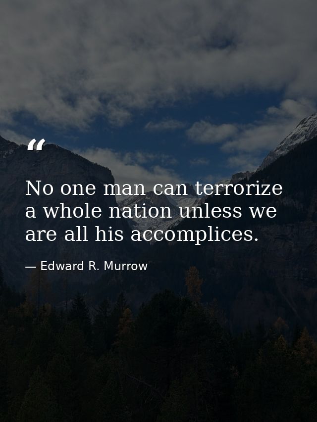 No one man can terrorize a whole nation unless we are all his accomplices. — Edward R. Murrow
