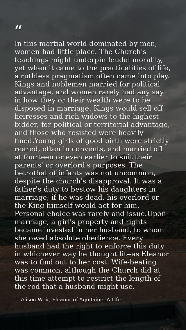 In this martial world dominated by men, women had little place. The Church's teachings might underpin feudal morality, y — Alison Weir, Eleanor of Aquitaine: A Life