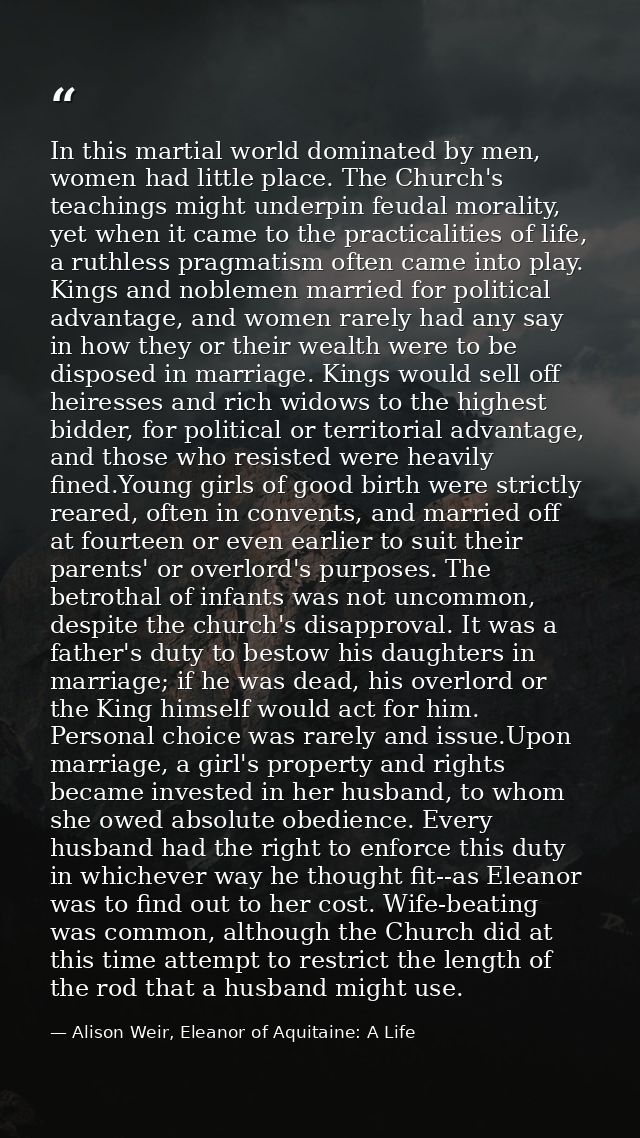 In this martial world dominated by men, women had little place. The Church's teachings might underpin feudal morality, y — Alison Weir, Eleanor of Aquitaine: A Life
