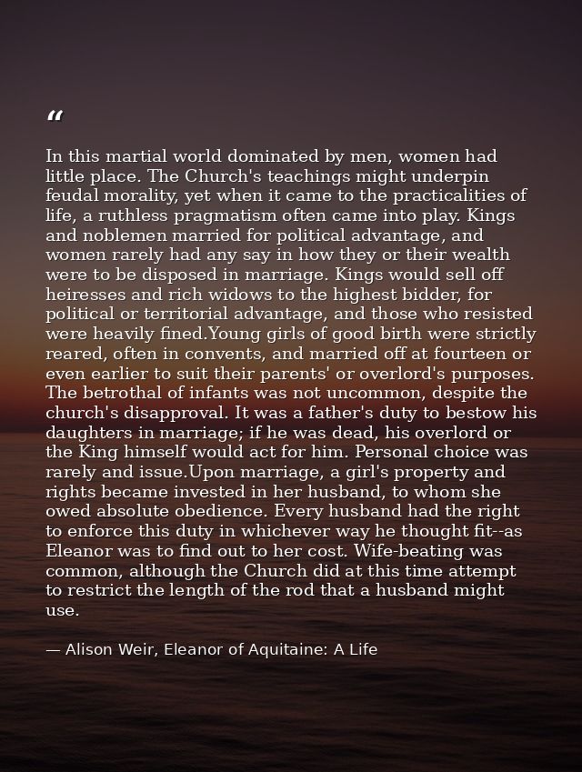 In this martial world dominated by men, women had little place. The Church's teachings might underpin feudal morality, y — Alison Weir, Eleanor of Aquitaine: A Life