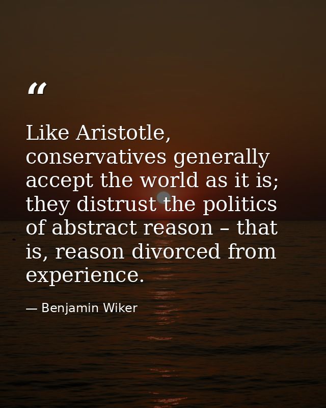 Like Aristotle, conservatives generally accept the world as it is; they distrust the politics of abstract reason – that  — Benjamin Wiker