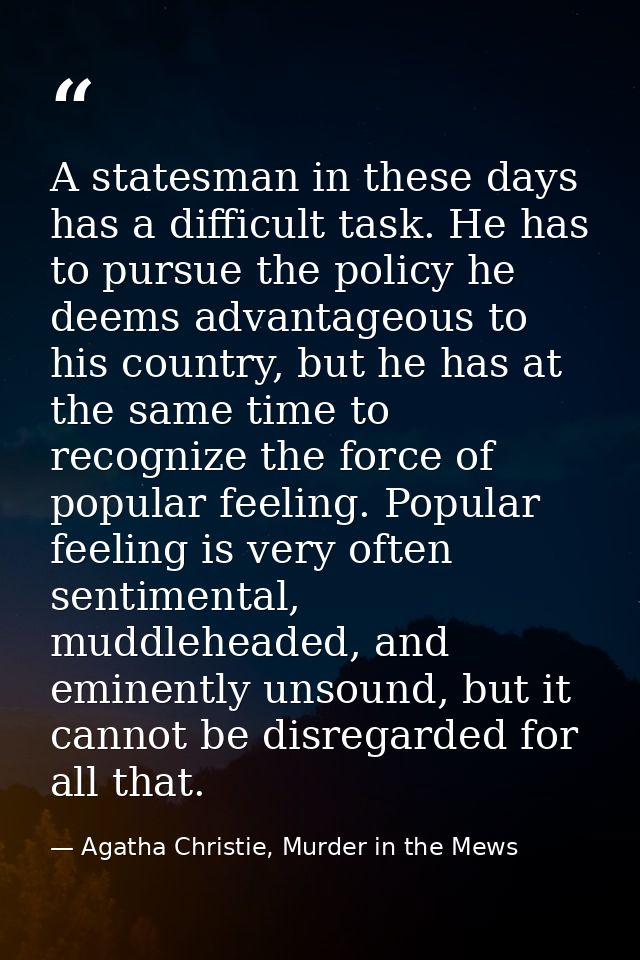 A statesman in these days has a difficult task. He has to pursue the policy he deems advantageous to his country, but he — Agatha Christie, Murder in the Mews