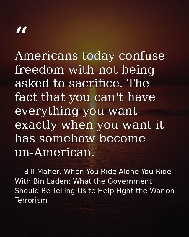 Americans today confuse freedom with not being asked to sacrifice. The fact that you can't have everything you want exac — Bill Maher, When You Ride Alone You Ride With Bin Laden: What the Government Should Be Telling Us to Help Fight the War on Terrorism