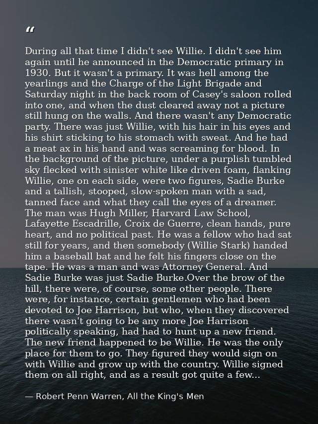 During all that time I didn't see Willie. I didn't see him again until he announced in the Democratic primary in 1930. B — Robert Penn Warren, All the King's Men