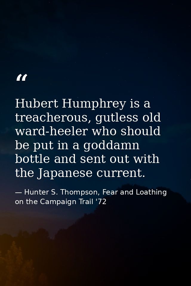 Hubert Humphrey is a treacherous, gutless old ward-heeler who should be put in a goddamn bottle and sent out with the Ja — Hunter S. Thompson, Fear and Loathing on the Campaign Trail '72