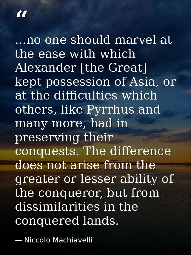 ...no one should marvel at the ease with which Alexander [the Great] kept possession of Asia, or at the difficulties whi — Niccolò Machiavelli