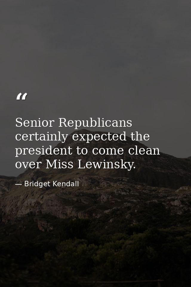 Senior Republicans certainly expected the president to come clean over Miss Lewinsky. — Bridget Kendall