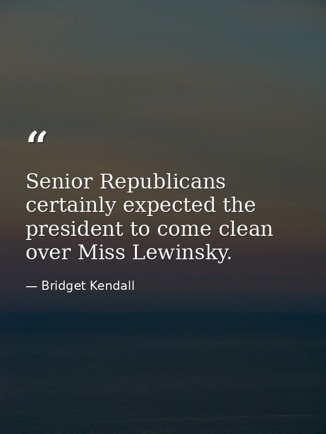 Senior Republicans certainly expected the president to come clean over Miss Lewinsky. — Bridget Kendall
