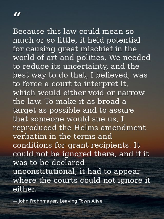 Because this law could mean so much or so little, it held potential for causing great mischief in the world of art and p — John Frohnmayer, Leaving Town Alive