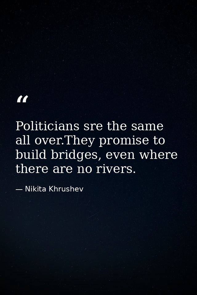 Politicians sre the same all over.They promise to build bridges, even where there are no rivers. — Nikita Khrushev