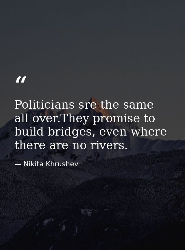 Politicians sre the same all over.They promise to build bridges, even where there are no rivers. — Nikita Khrushev