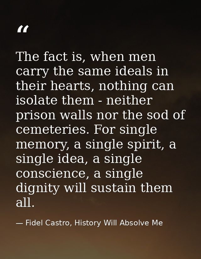 The fact is, when men carry the same ideals in their hearts, nothing can isolate them - neither prison walls nor the sod — Fidel Castro, History Will Absolve Me