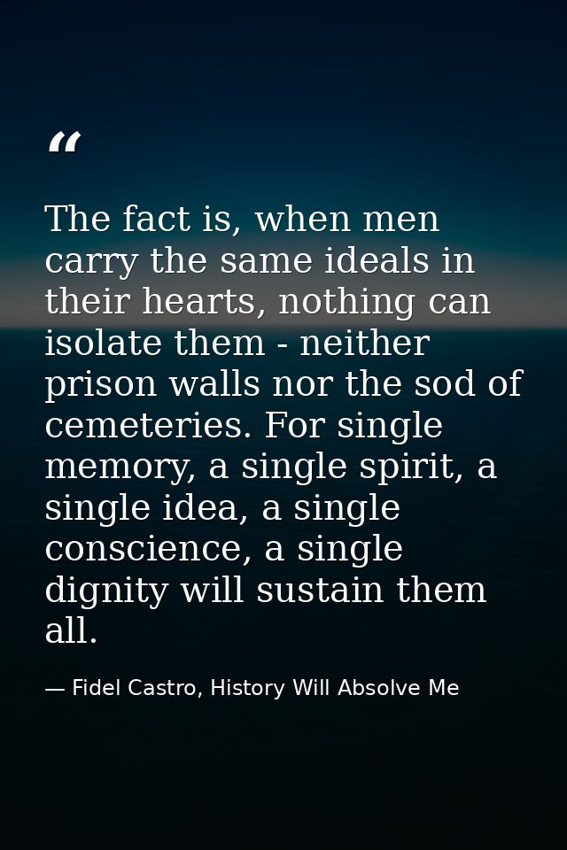 The fact is, when men carry the same ideals in their hearts, nothing can isolate them - neither prison walls nor the sod — Fidel Castro, History Will Absolve Me
