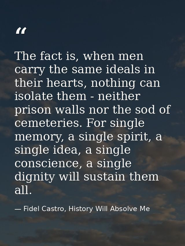 The fact is, when men carry the same ideals in their hearts, nothing can isolate them - neither prison walls nor the sod — Fidel Castro, History Will Absolve Me