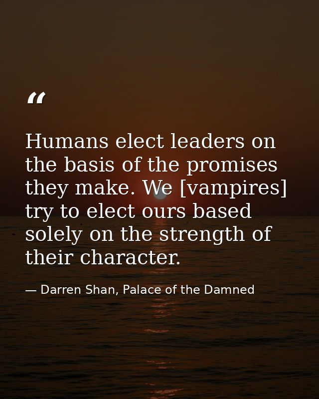 Humans elect leaders on the basis of the promises they make. We [vampires] try to elect ours based solely on the strengt — Darren Shan, Palace of the Damned