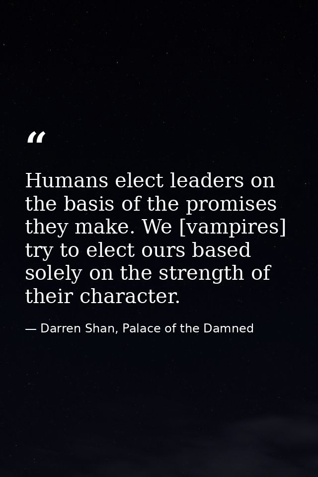 Humans elect leaders on the basis of the promises they make. We [vampires] try to elect ours based solely on the strengt — Darren Shan, Palace of the Damned