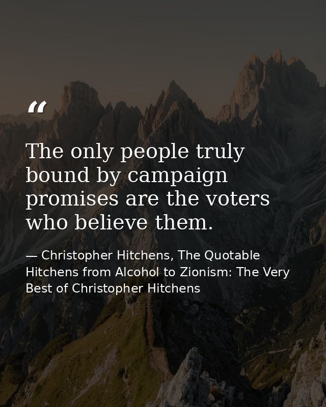 The only people truly bound by campaign promises are the voters who believe them. — Christopher Hitchens, The Quotable Hitchens from Alcohol to Zionism: The Very Best of Christopher Hitchens