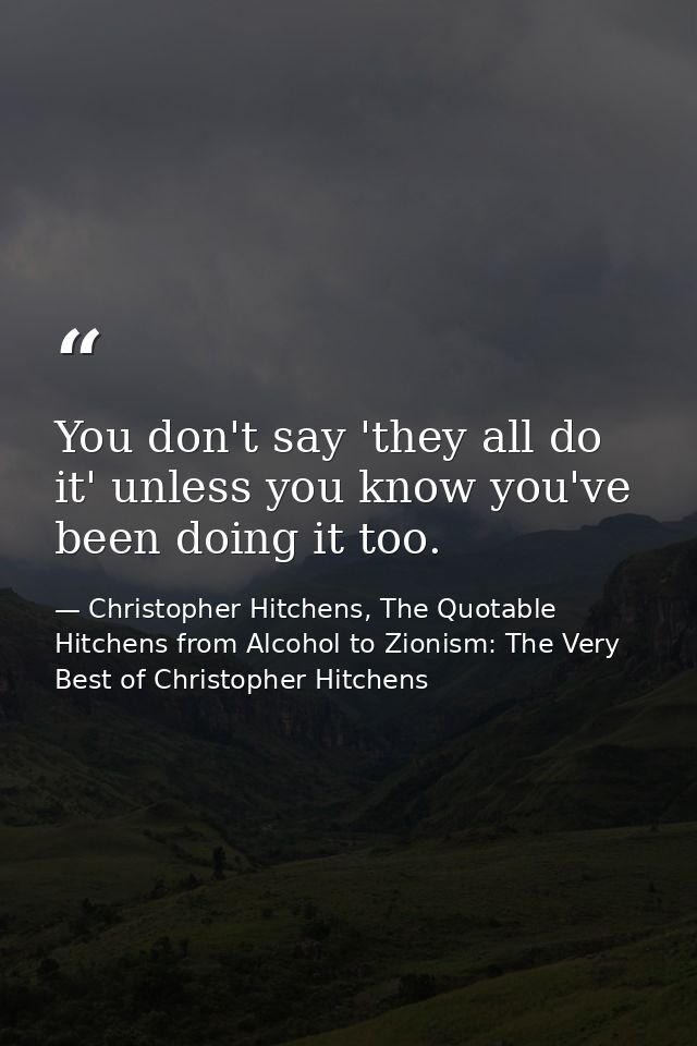 You don't say 'they all do it' unless you know you've been doing it too. — Christopher Hitchens, The Quotable Hitchens from Alcohol to Zionism: The Very Best of Christopher Hitchens