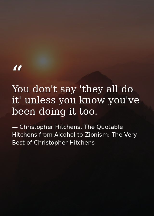 You don't say 'they all do it' unless you know you've been doing it too. — Christopher Hitchens, The Quotable Hitchens from Alcohol to Zionism: The Very Best of Christopher Hitchens