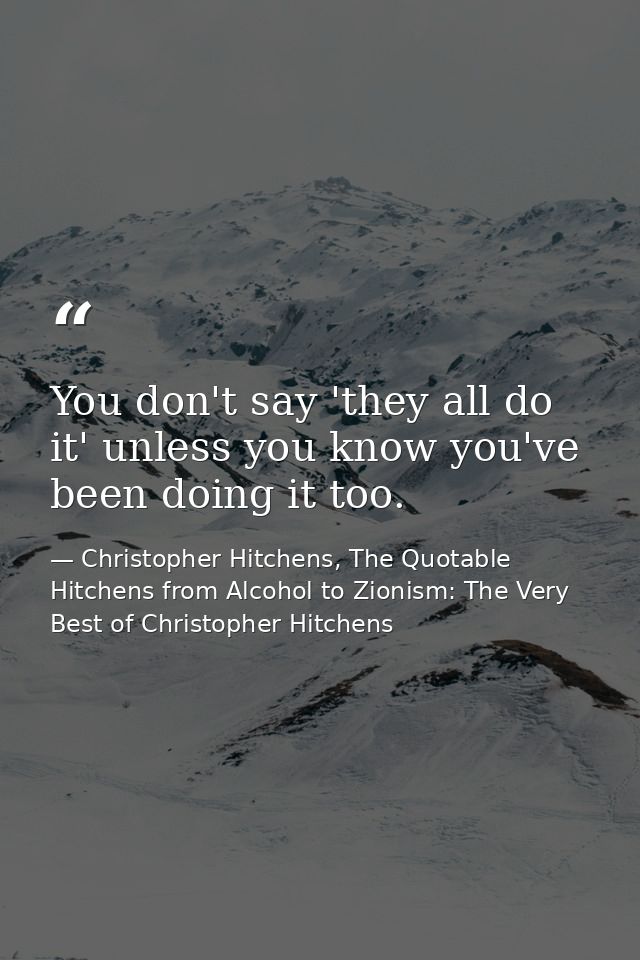 You don't say 'they all do it' unless you know you've been doing it too. — Christopher Hitchens, The Quotable Hitchens from Alcohol to Zionism: The Very Best of Christopher Hitchens