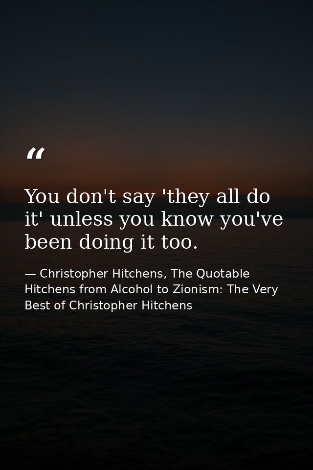 You don't say 'they all do it' unless you know you've been doing it too. — Christopher Hitchens, The Quotable Hitchens from Alcohol to Zionism: The Very Best of Christopher Hitchens