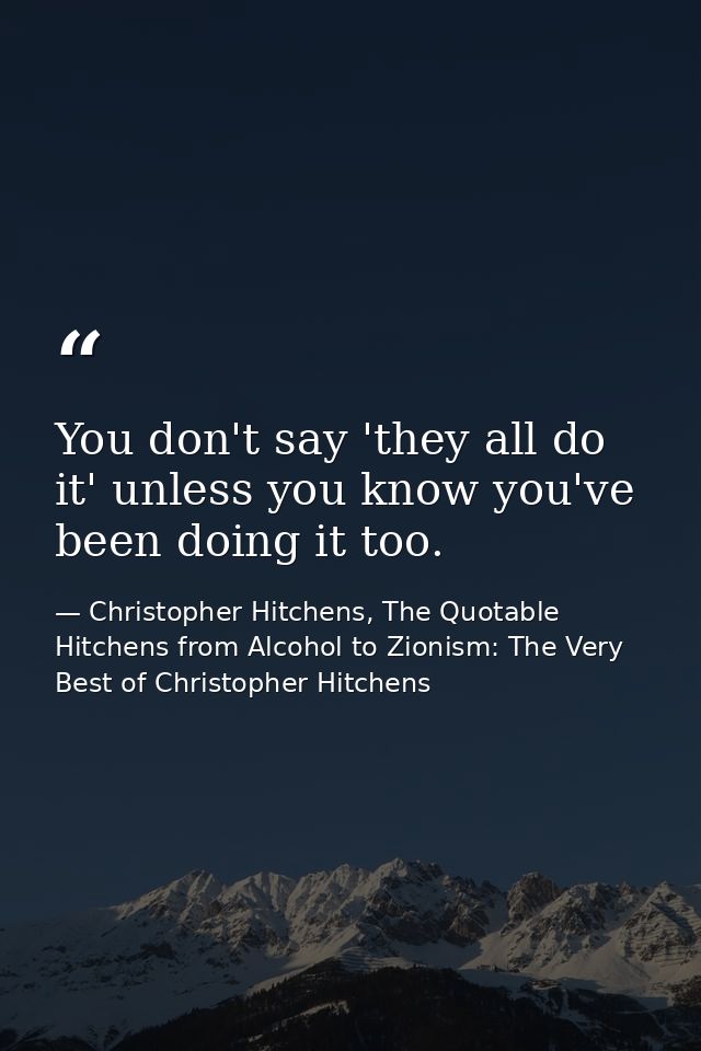 You don't say 'they all do it' unless you know you've been doing it too. — Christopher Hitchens, The Quotable Hitchens from Alcohol to Zionism: The Very Best of Christopher Hitchens