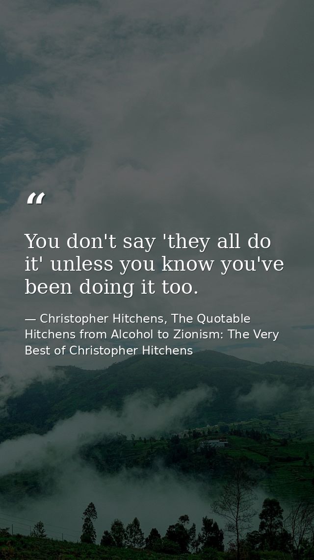 You don't say 'they all do it' unless you know you've been doing it too. — Christopher Hitchens, The Quotable Hitchens from Alcohol to Zionism: The Very Best of Christopher Hitchens