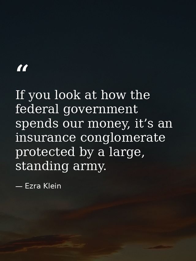 If you look at how the federal government spends our money, it’s an insurance conglomerate protected by a large, standin — Ezra Klein