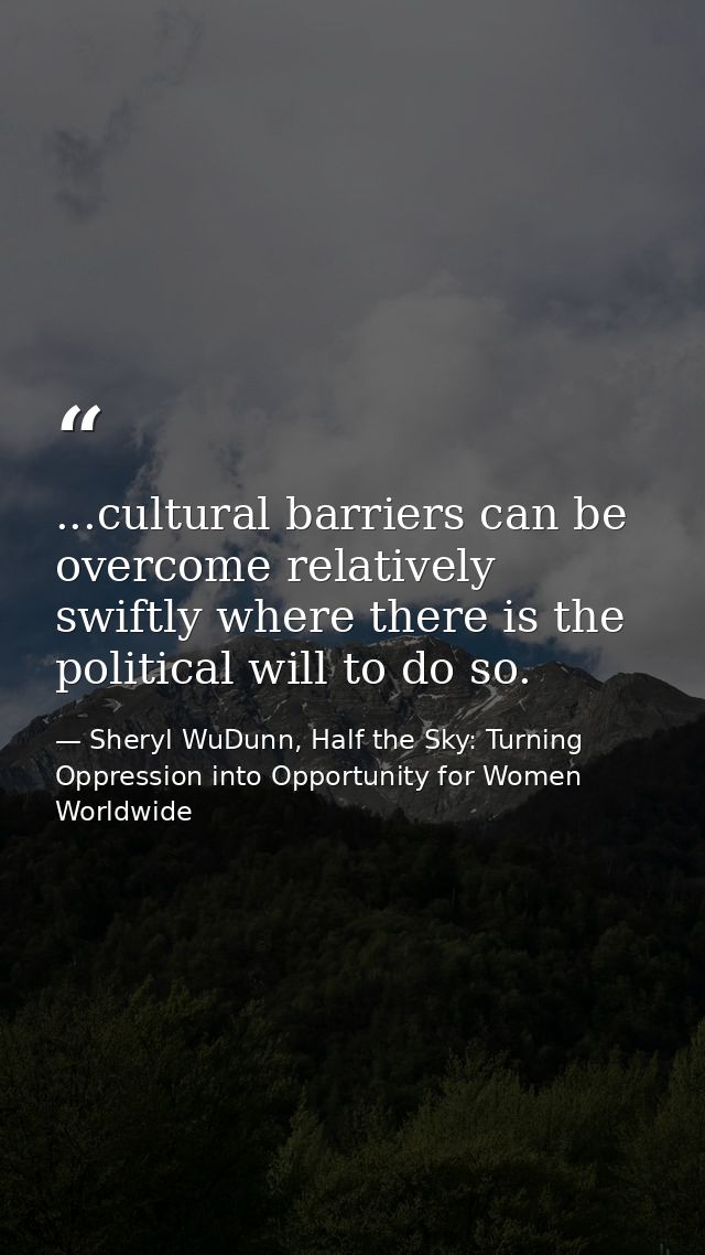 ...cultural barriers can be overcome relatively swiftly where there is the political will to do so. — Sheryl WuDunn, Half the Sky: Turning Oppression into Opportunity for Women Worldwide