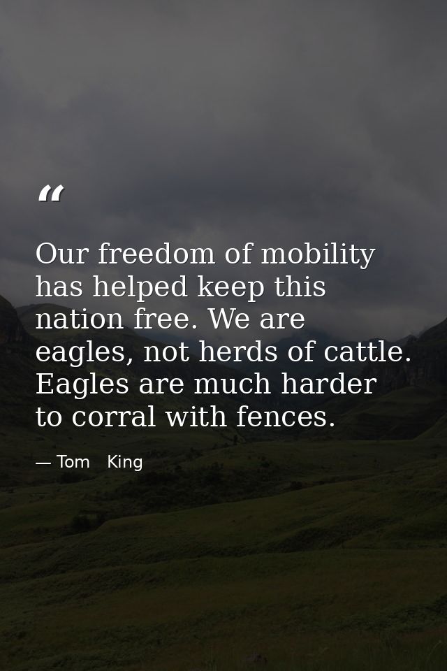 Our freedom of mobility has helped keep this nation free. We are eagles, not herds of cattle. Eagles are much harder to  — Tom   King