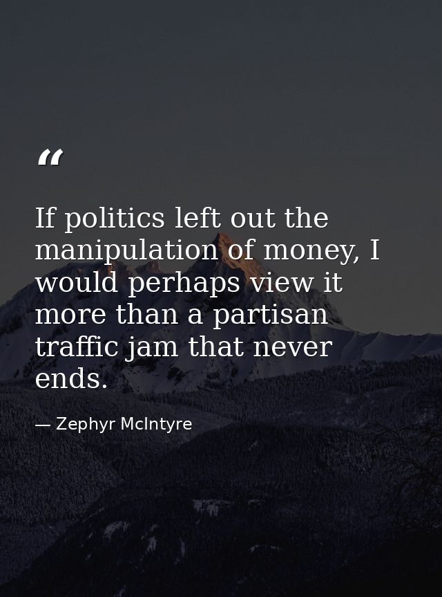 If politics left out the manipulation of money, I would perhaps view it more than a partisan traffic jam that never ends — Zephyr McIntyre