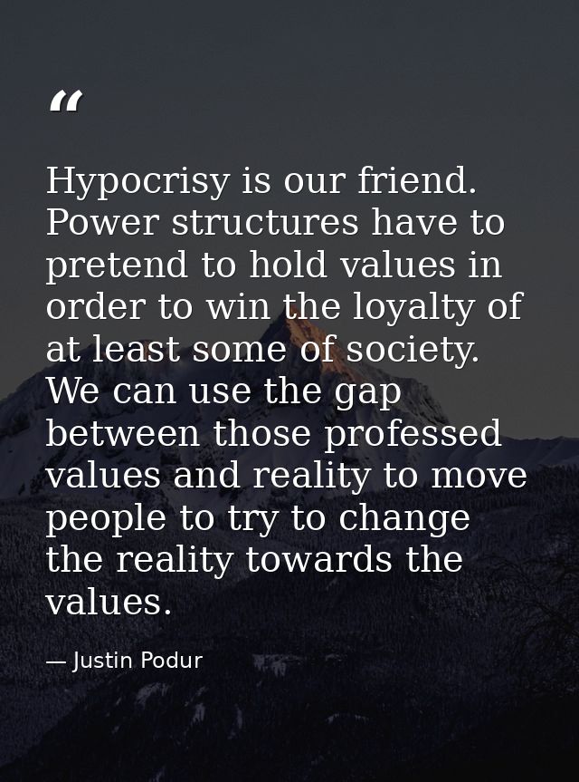 Hypocrisy is our friend. Power structures have to pretend to hold values in order to win the loyalty of at least some of — Justin Podur