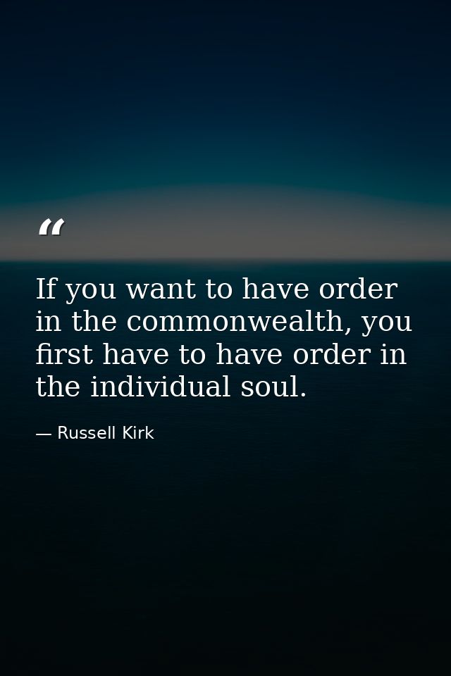 If you want to have order in the commonwealth, you first have to have order in the individual soul. — Russell Kirk