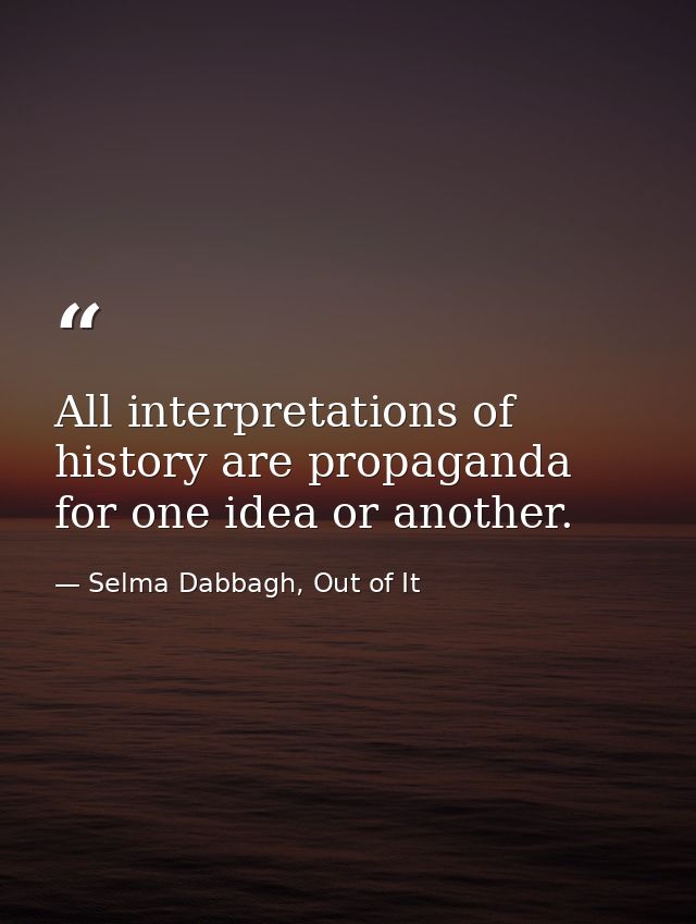 All interpretations of history are propaganda for one idea or another. — Selma Dabbagh, Out of It
