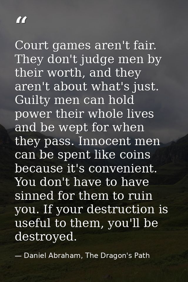 Court games aren't fair. They don't judge men by their worth, and they aren't about what's just. Guilty men can hold pow — Daniel Abraham, The Dragon's Path