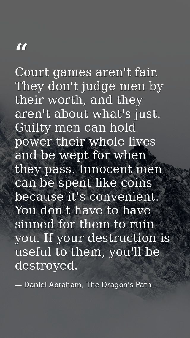 Court games aren't fair. They don't judge men by their worth, and they aren't about what's just. Guilty men can hold pow — Daniel Abraham, The Dragon's Path