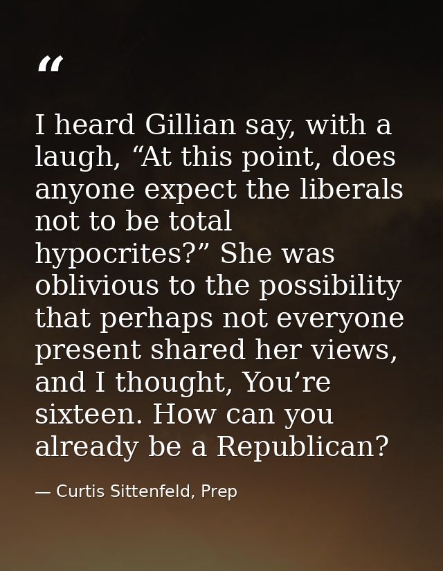 I heard Gillian say, with a laugh, “At this point, does anyone expect the liberals not to be total hypocrites?” She was  — Curtis Sittenfeld, Prep