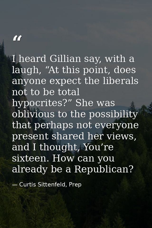I heard Gillian say, with a laugh, “At this point, does anyone expect the liberals not to be total hypocrites?” She was  — Curtis Sittenfeld, Prep