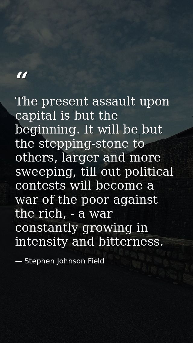 The present assault upon capital is but the beginning. It will be but the stepping-stone to others, larger and more swee — Stephen Johnson Field