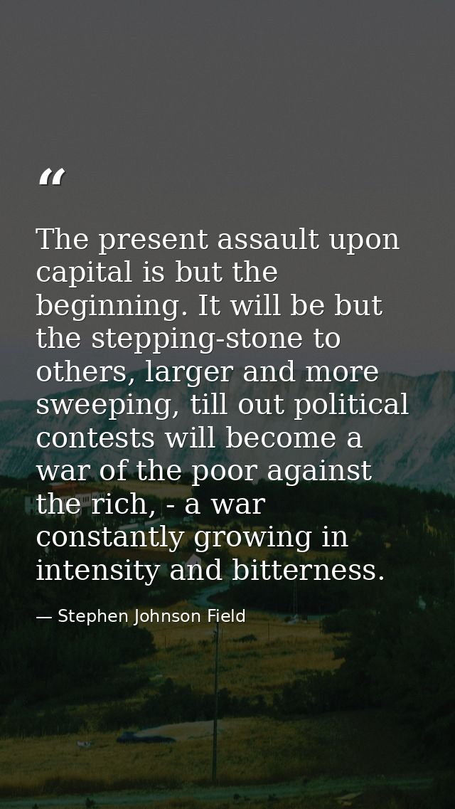 The present assault upon capital is but the beginning. It will be but the stepping-stone to others, larger and more swee — Stephen Johnson Field