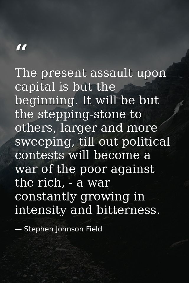 The present assault upon capital is but the beginning. It will be but the stepping-stone to others, larger and more swee — Stephen Johnson Field