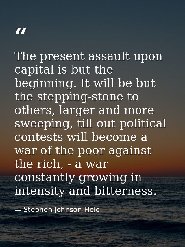 The present assault upon capital is but the beginning. It will be but the stepping-stone to others, larger and more swee — Stephen Johnson Field