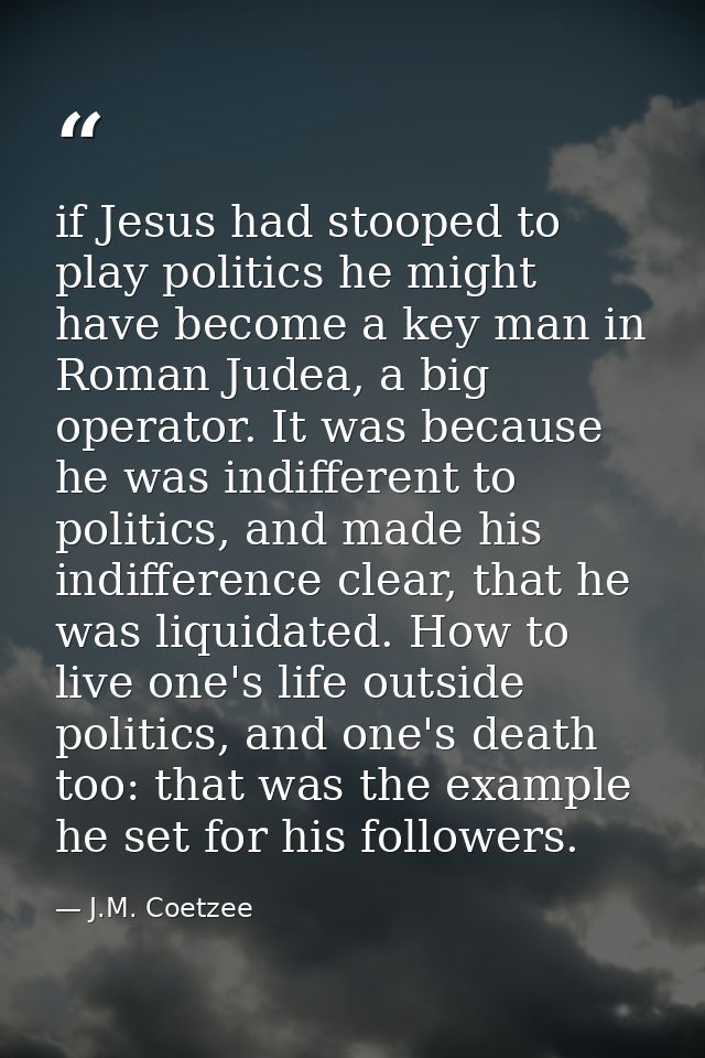 if Jesus had stooped to play politics he might have become a key man in Roman Judea, a big operator. It was because he w — J.M. Coetzee