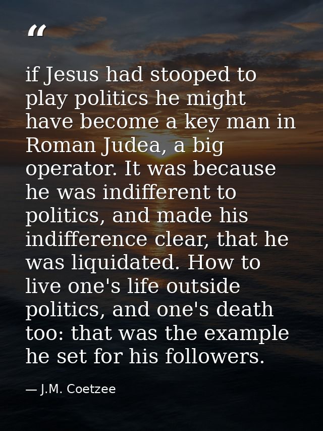 if Jesus had stooped to play politics he might have become a key man in Roman Judea, a big operator. It was because he w — J.M. Coetzee