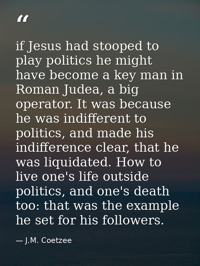 if Jesus had stooped to play politics he might have become a key man in Roman Judea, a big operator. It was because he w — J.M. Coetzee
