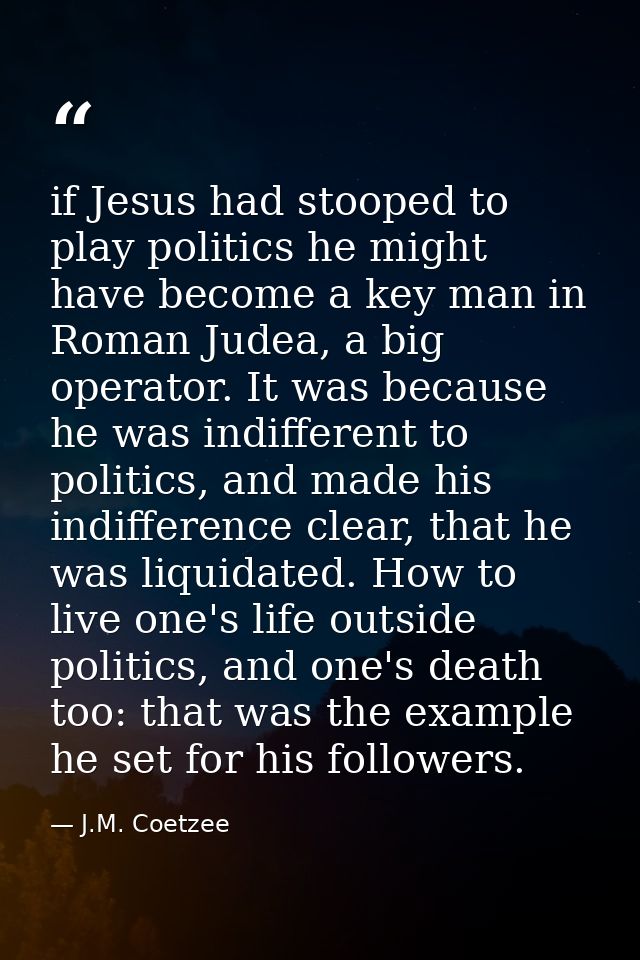 if Jesus had stooped to play politics he might have become a key man in Roman Judea, a big operator. It was because he w — J.M. Coetzee